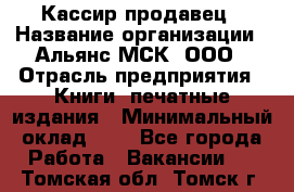 Кассир-продавец › Название организации ­ Альянс-МСК, ООО › Отрасль предприятия ­ Книги, печатные издания › Минимальный оклад ­ 1 - Все города Работа » Вакансии   . Томская обл.,Томск г.